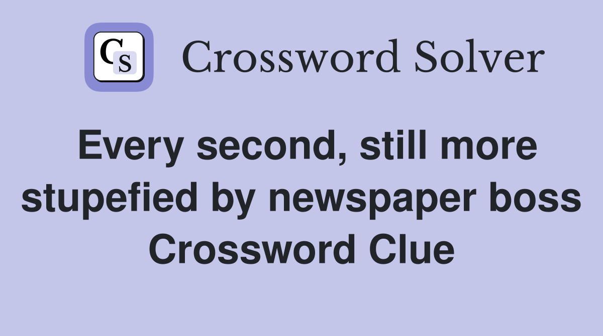 Every second, still more stupefied by newspaper boss Crossword Clue