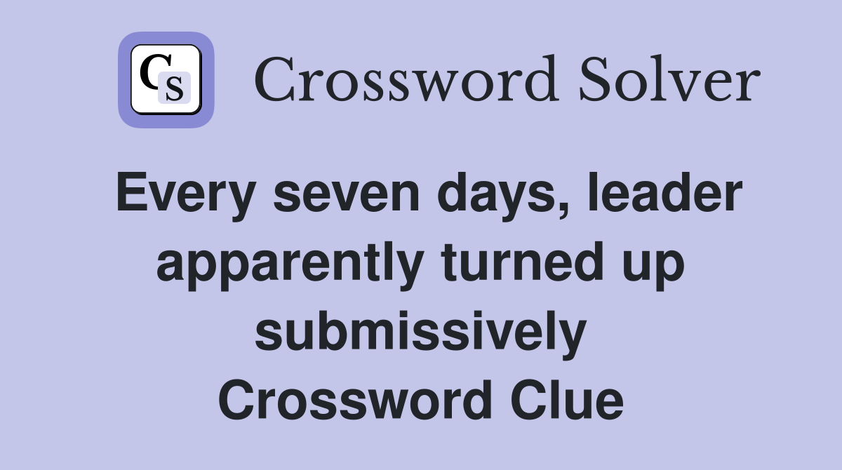 Every seven days, leader apparently turned up submissively Crossword Clue