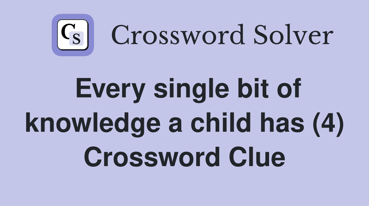 Every single bit of knowledge a child has (4) Crossword Clue
