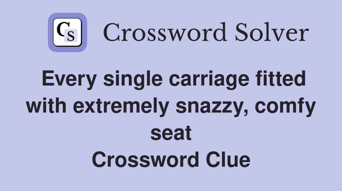 Every single carriage fitted with extremely snazzy, comfy seat Crossword Clue