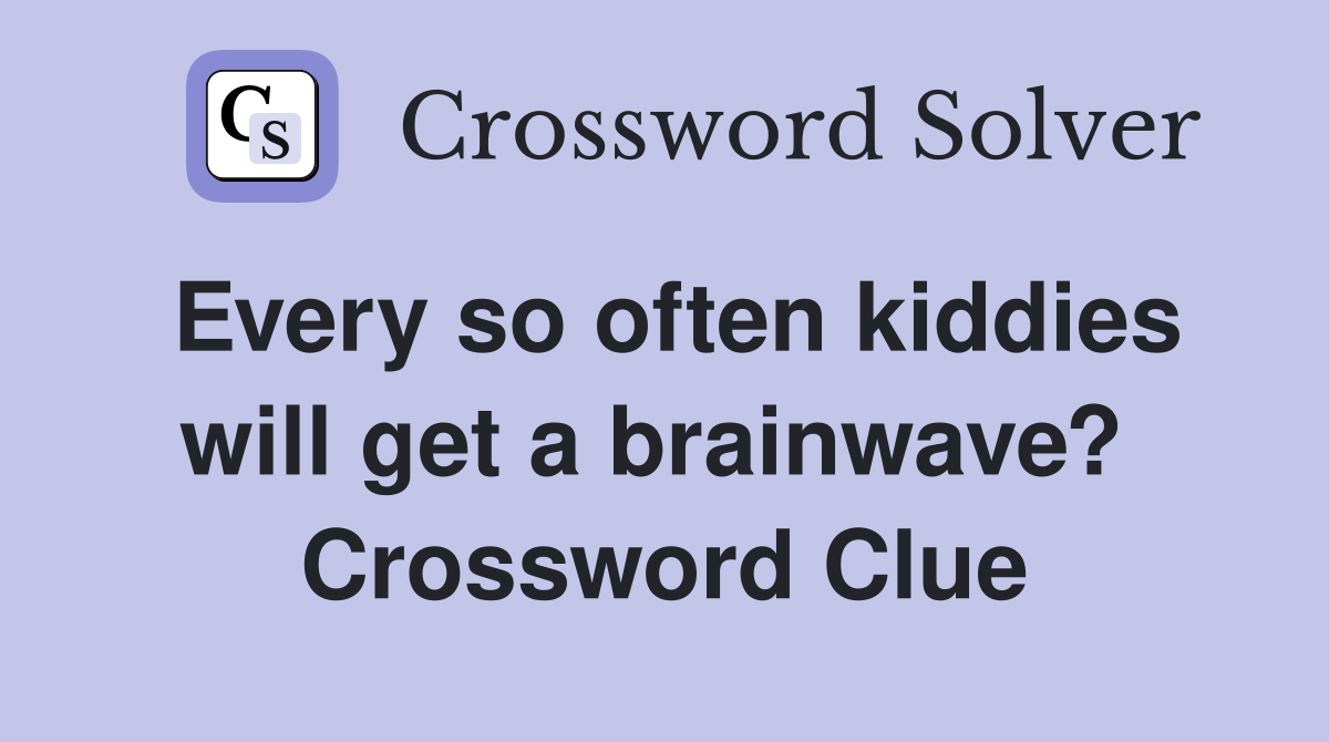 Every so often kiddies will get a brainwave?  Crossword Clue