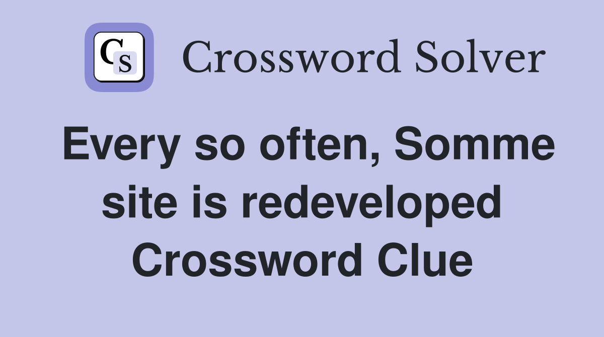 Every so often, Somme site is redeveloped Crossword Clue