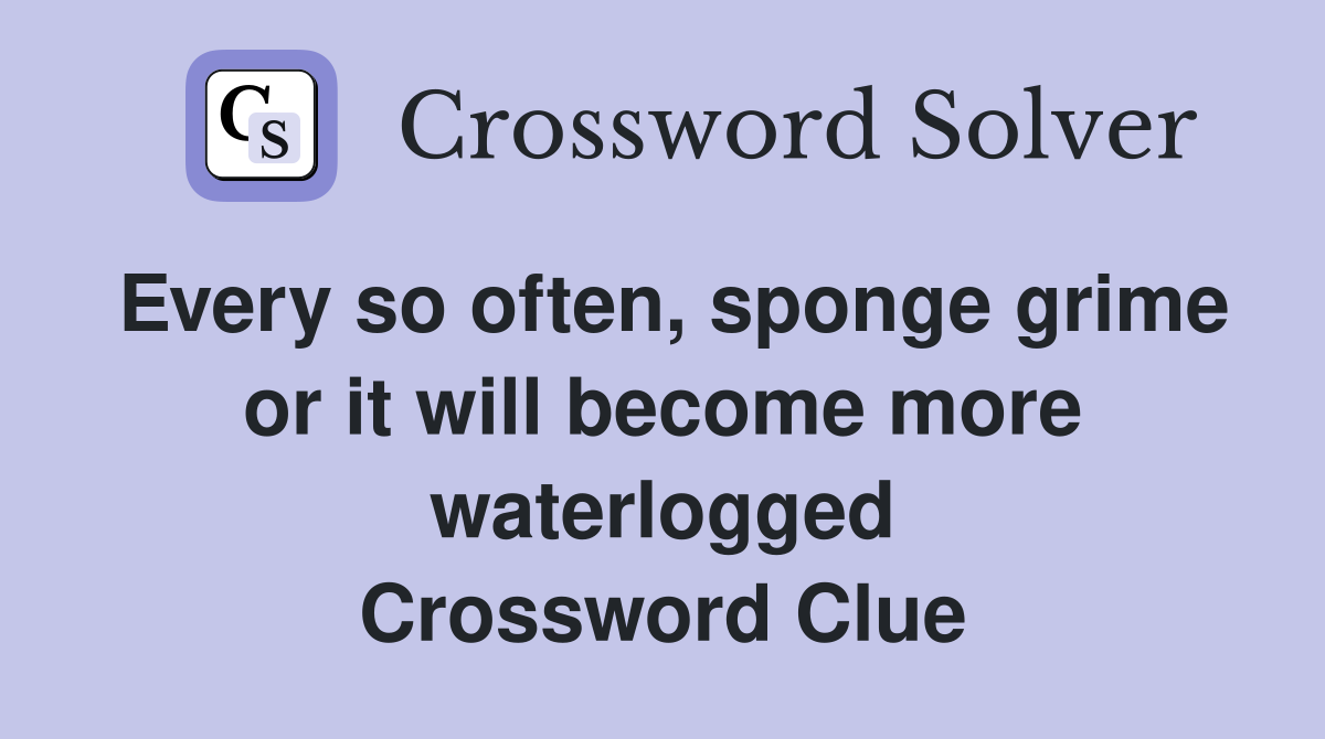Every so often, sponge grime or it will become more waterlogged Crossword Clue