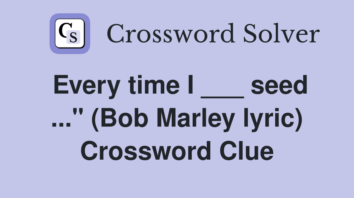 Every time I ___ seed ..." (Bob Marley lyric) Crossword Clue