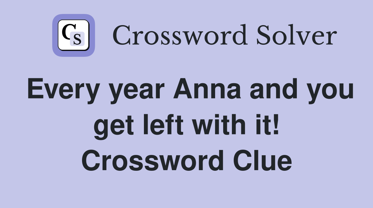 Every year Anna and you get left with it! Crossword Clue