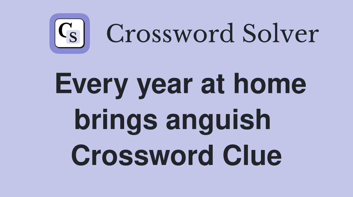 Every year at home brings anguish  Crossword Clue