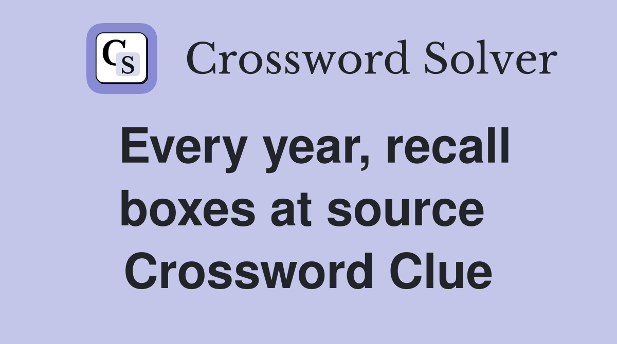 Every year, recall boxes at source  Crossword Clue