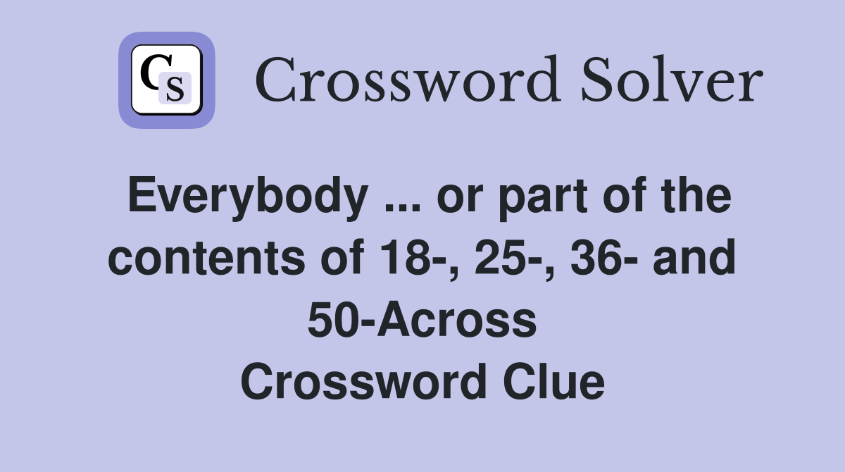 Everybody ... or part of the contents of 18-, 25-, 36- and 50-Across Crossword Clue