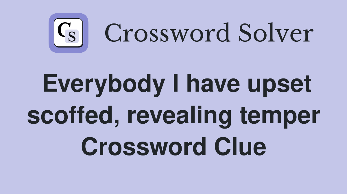 Everybody I have upset scoffed, revealing temper Crossword Clue