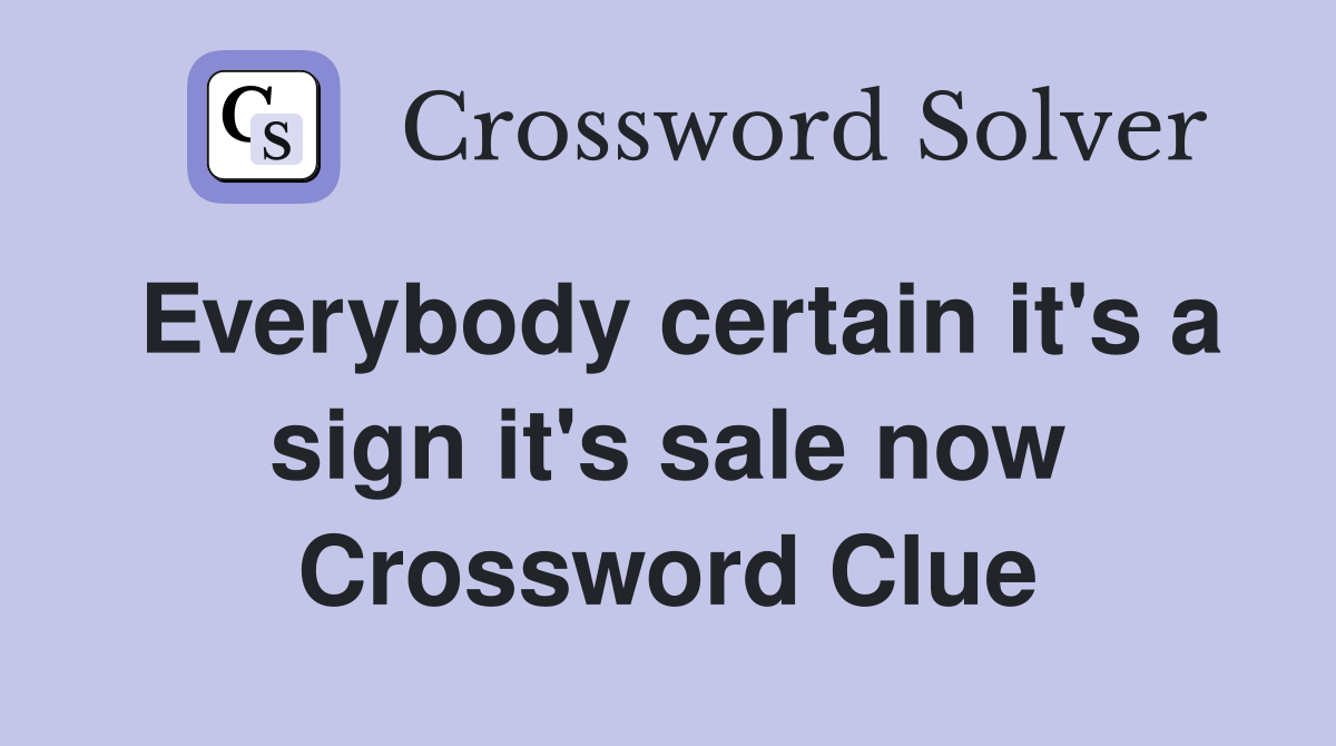 Everybody certain it's a sign it's sale now Crossword Clue