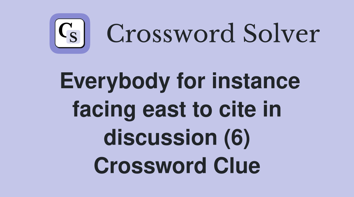 Everybody for instance facing east to cite in discussion (6) Crossword Clue
