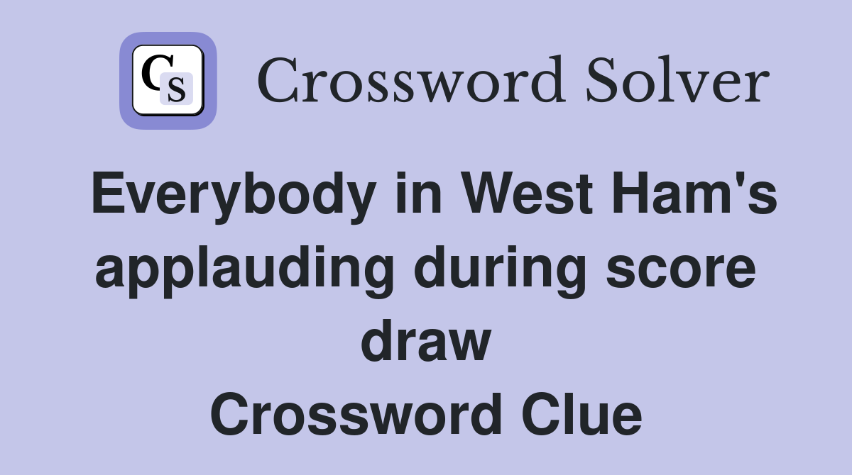 Everybody in West Ham's applauding during score draw Crossword Clue