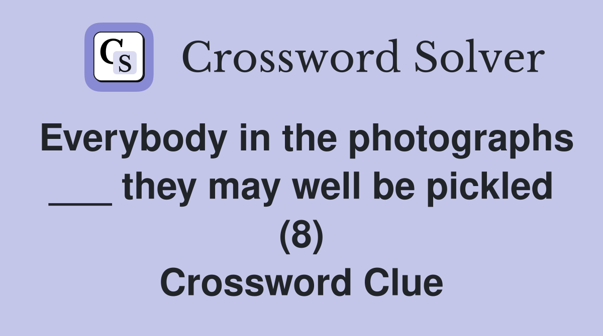 Everybody in the photographs ___ they may well be pickled (8) Crossword Clue
