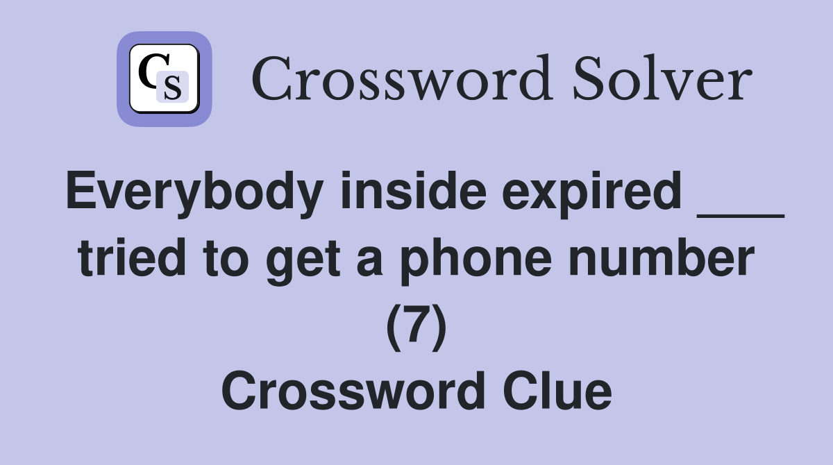 Everybody inside expired ___ tried to get a phone number (7) Crossword Clue