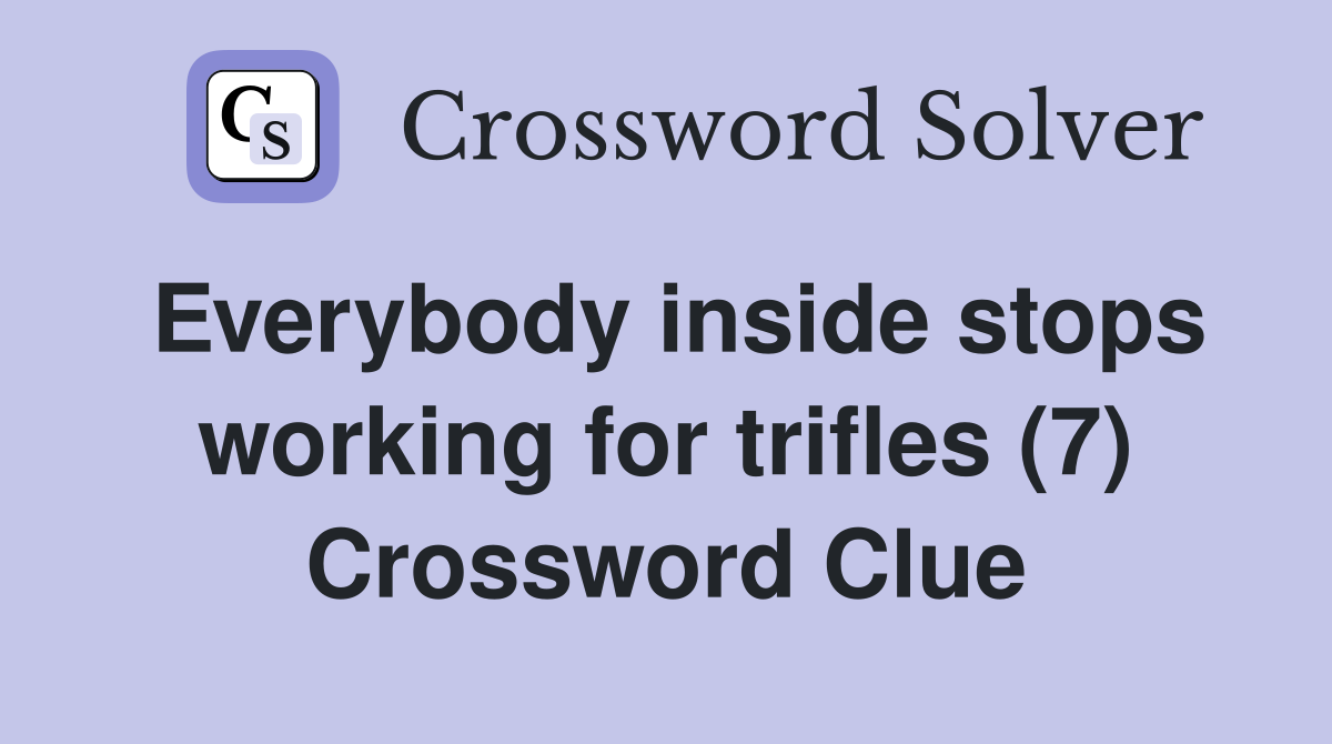 Everybody inside stops working for trifles (7) Crossword Clue