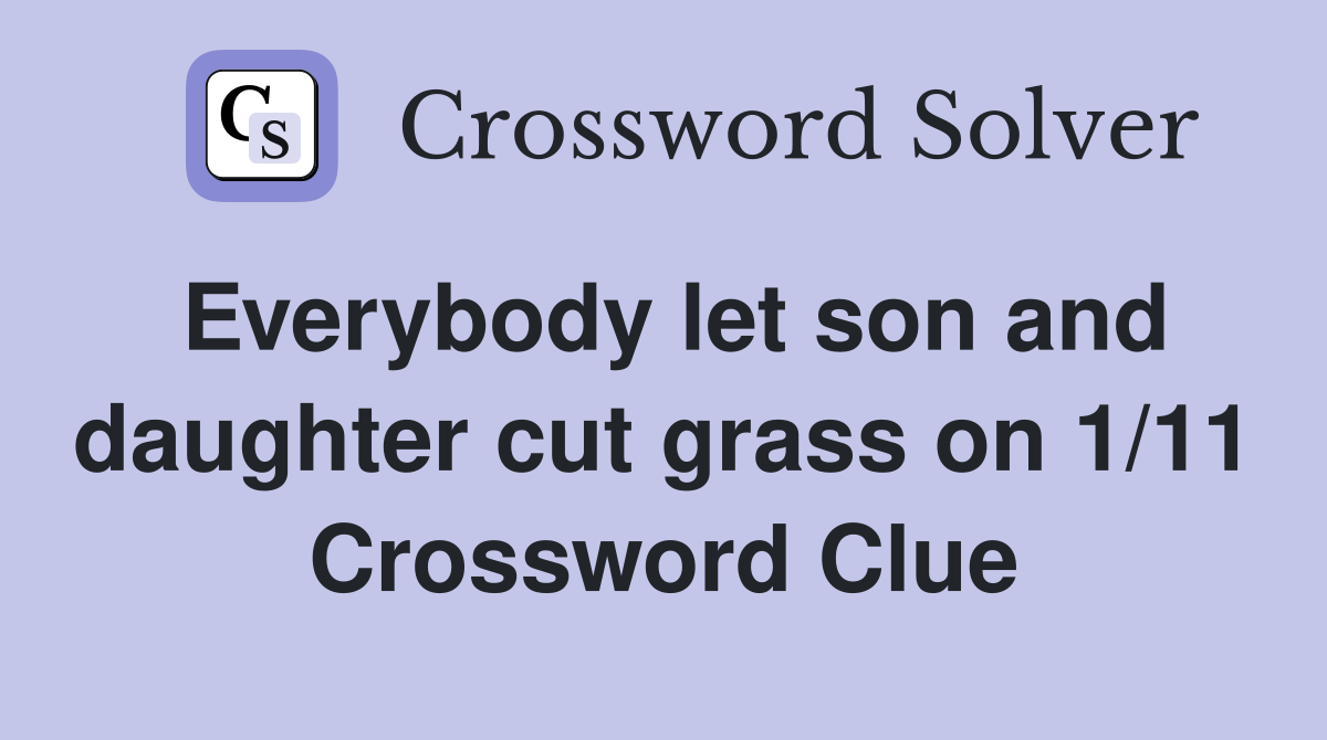 Everybody let son and daughter cut grass on 1/11 Crossword Clue