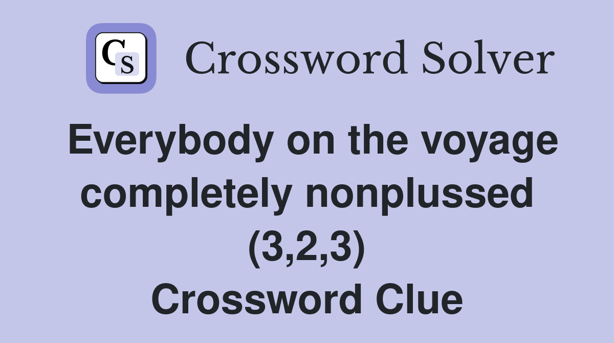 Everybody on the voyage completely nonplussed (3,2,3) Crossword Clue