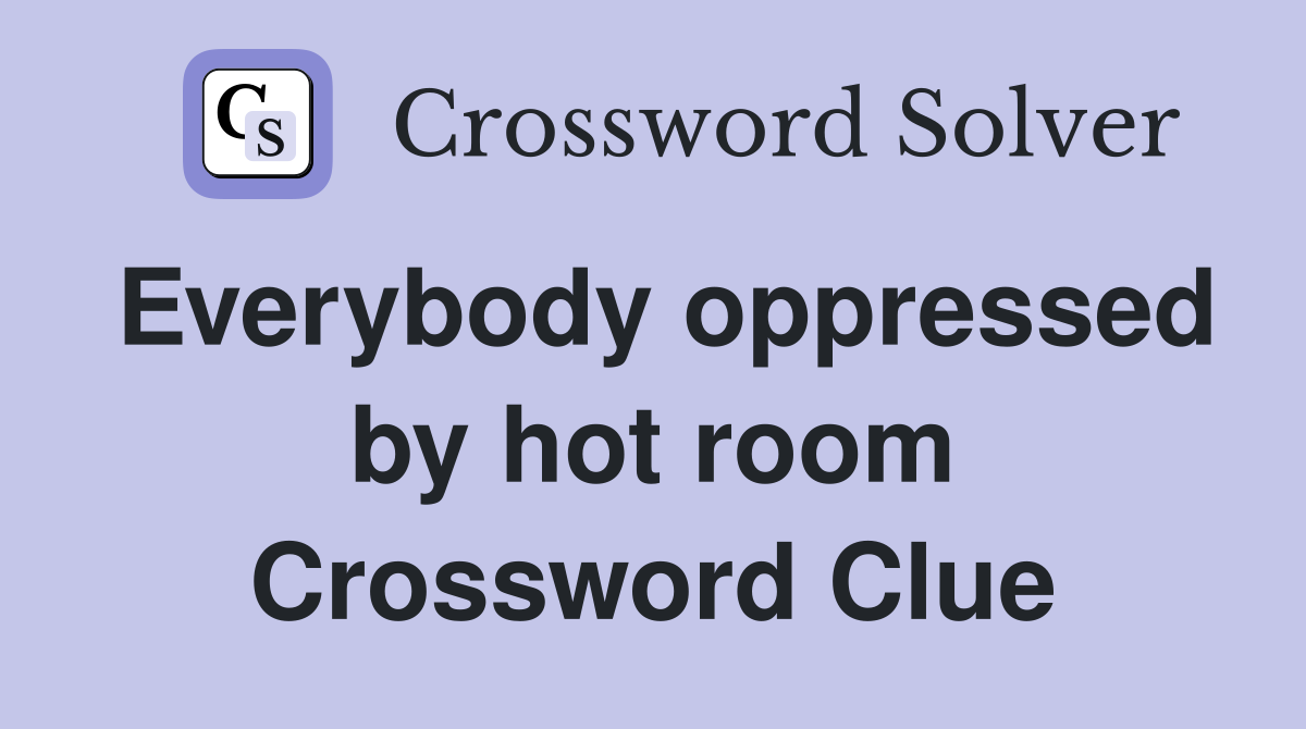 Everybody oppressed by hot room Crossword Clue