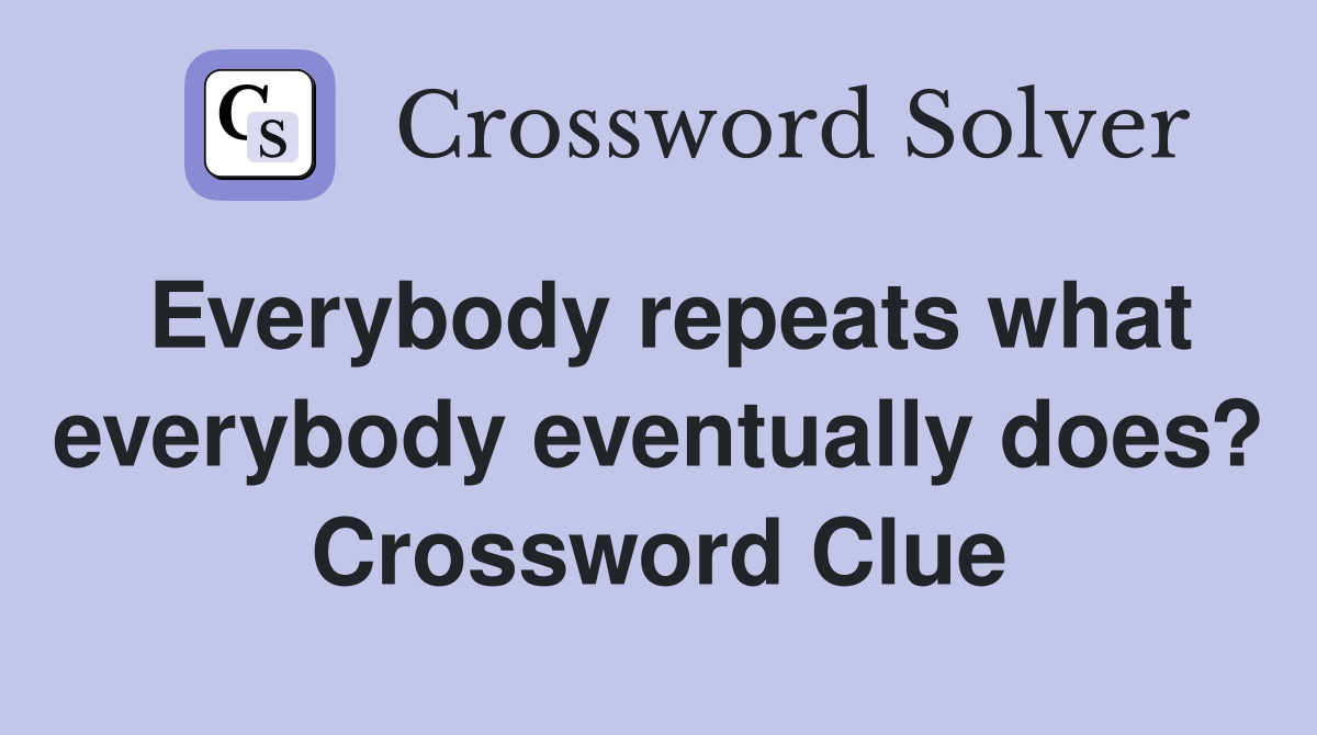 Everybody repeats what everybody eventually does? Crossword Clue