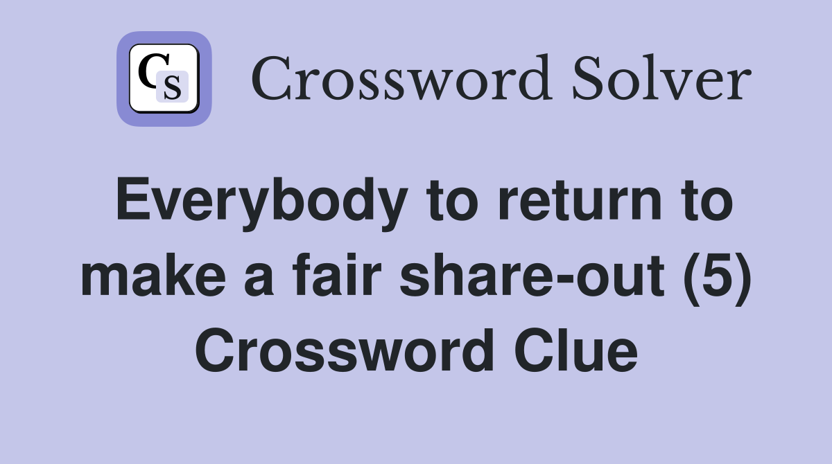 Everybody to return to make a fair share-out (5) Crossword Clue