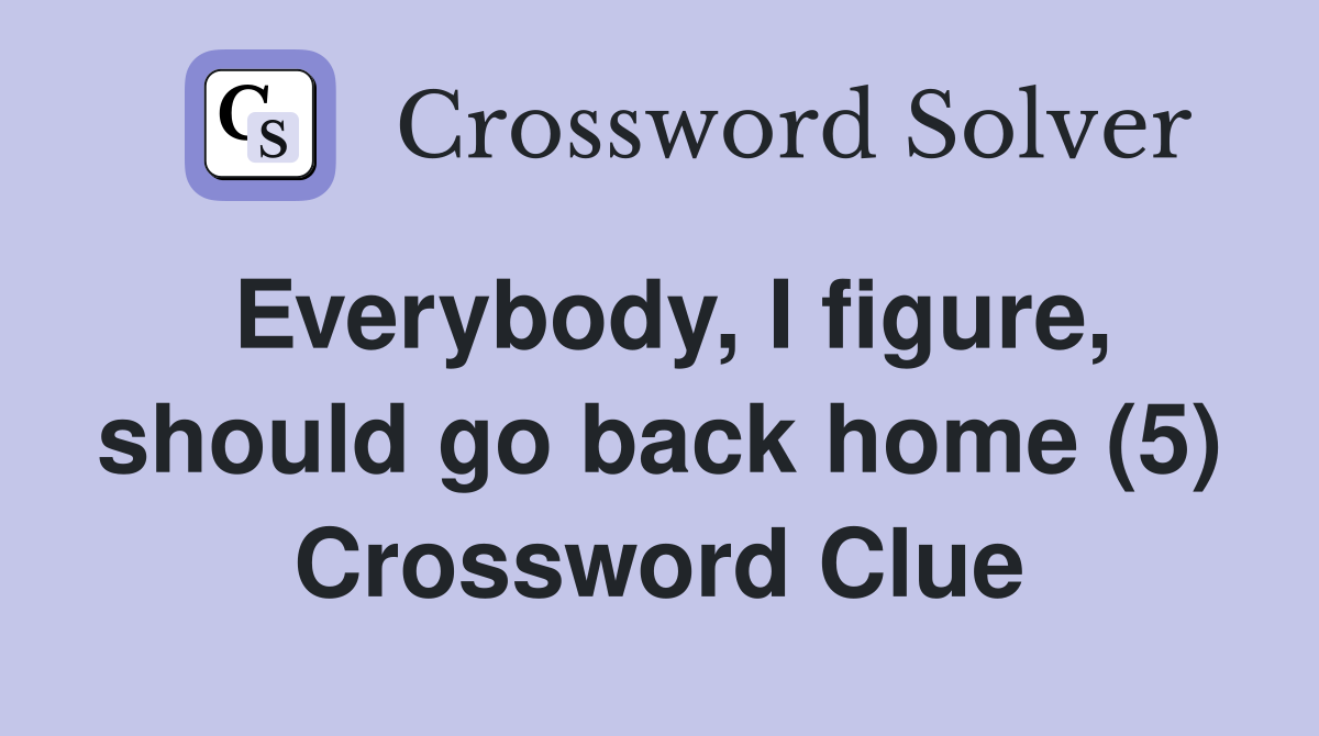Everybody, I figure, should go back home (5) Crossword Clue