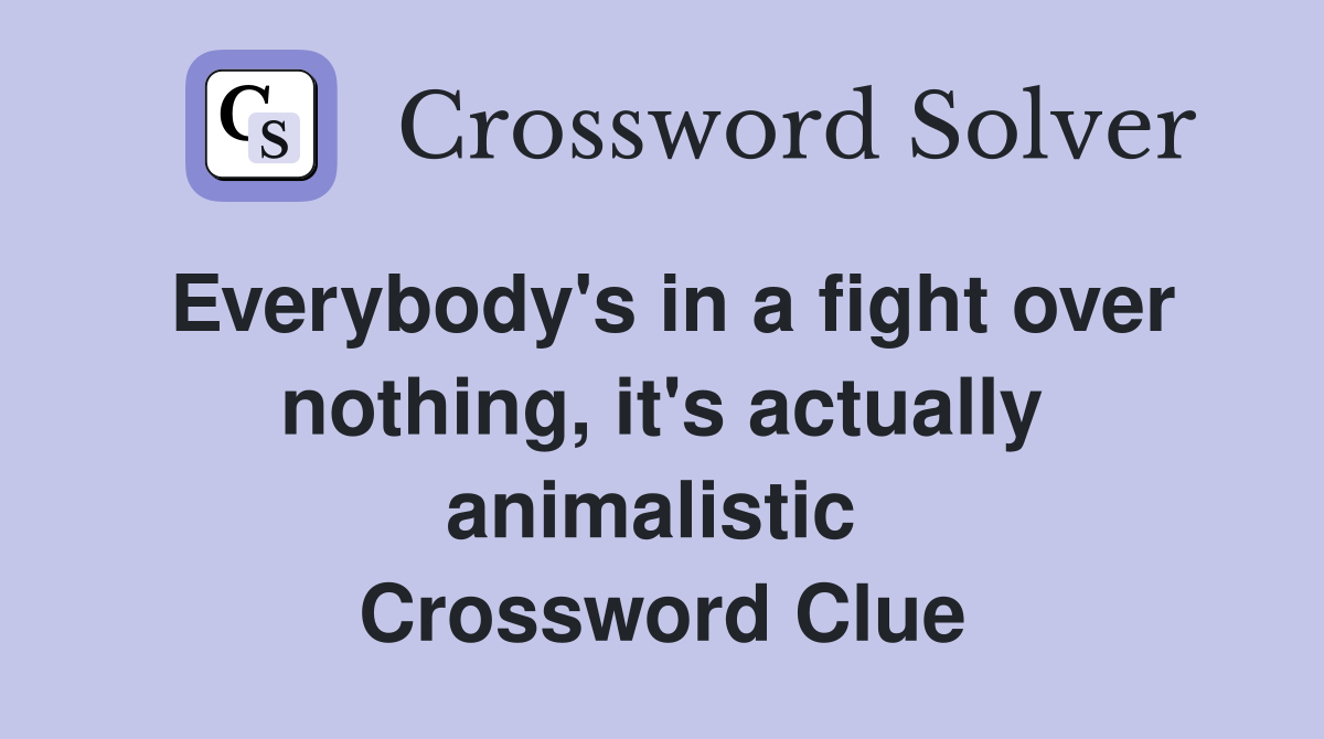 Everybody's in a fight over nothing, it's actually animalistic  Crossword Clue