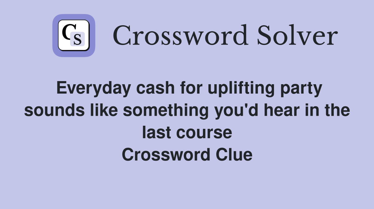Everyday cash for uplifting party sounds like something you'd hear in the last course Crossword Clue