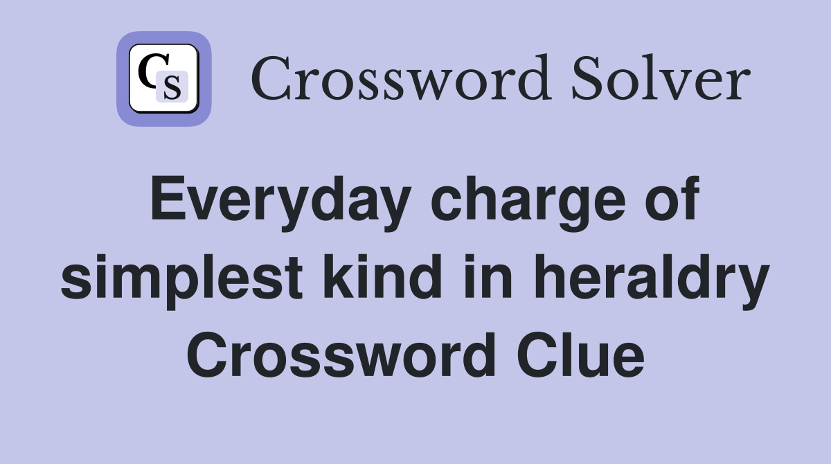 Everyday charge of simplest kind in heraldry Crossword Clue