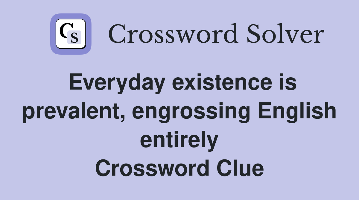Everyday existence is prevalent, engrossing English entirely Crossword Clue