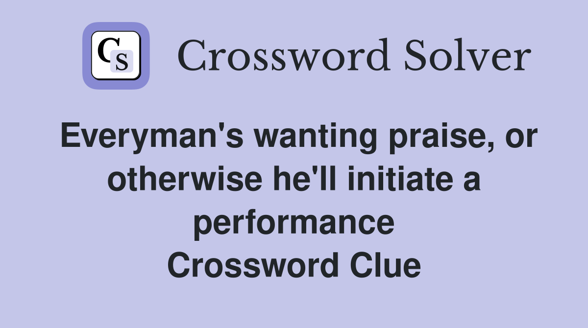 Everyman's wanting praise, or otherwise he'll initiate a performance Crossword Clue