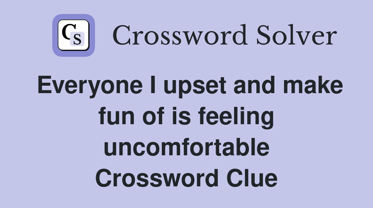 Everyone I upset and make fun of is feeling uncomfortable Crossword Clue