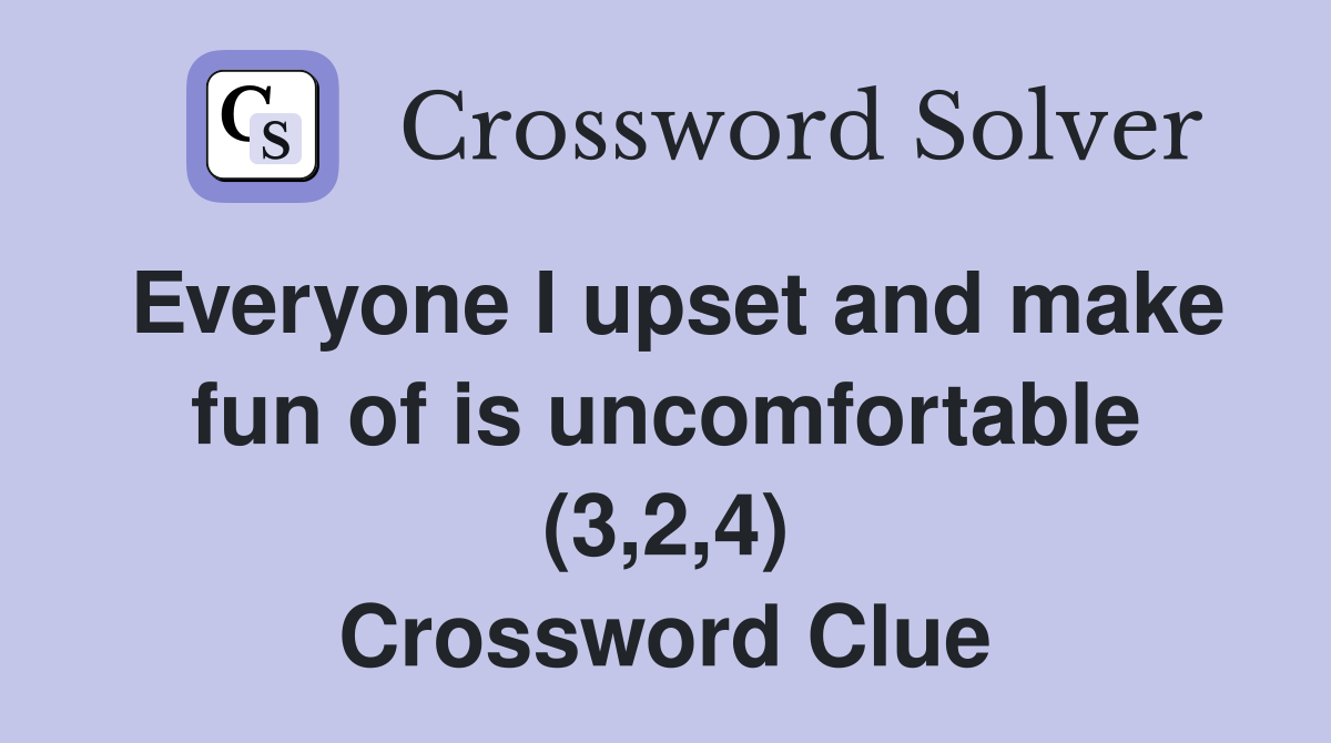 Everyone I upset and make fun of is uncomfortable (3,2,4) Crossword Clue