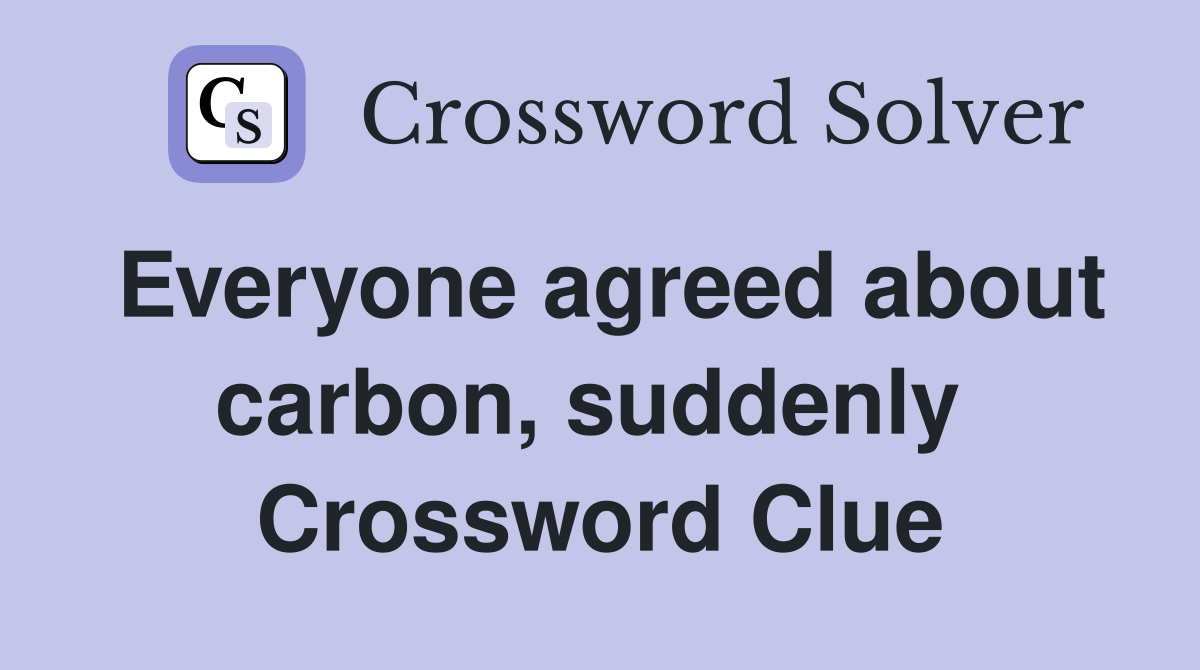 Everyone agreed about carbon, suddenly  Crossword Clue