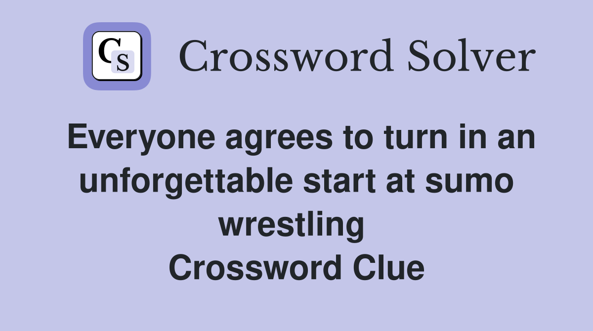 Everyone agrees to turn in an unforgettable start at sumo wrestling  Crossword Clue