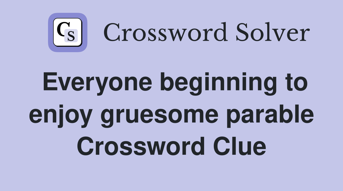 Everyone beginning to enjoy gruesome parable Crossword Clue