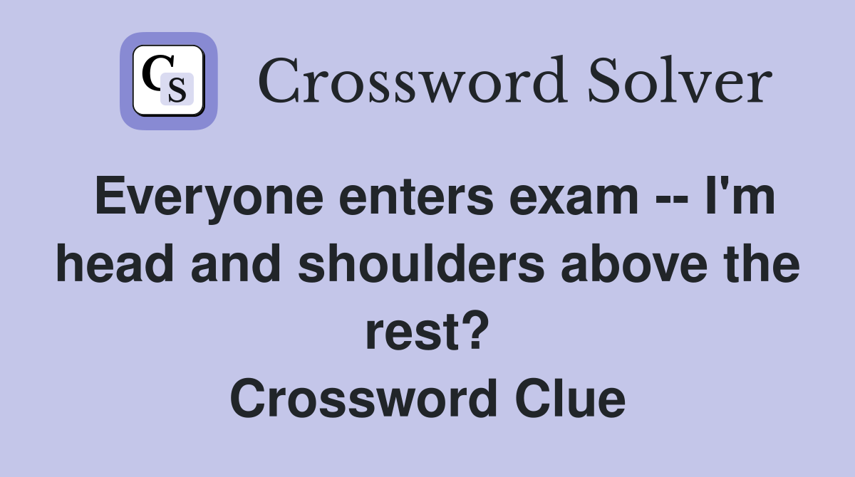 Everyone enters exam -- I'm head and shoulders above the rest? Crossword Clue