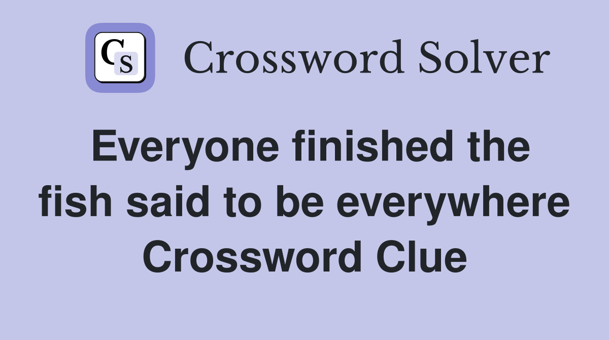Everyone finished the fish said to be everywhere Crossword Clue