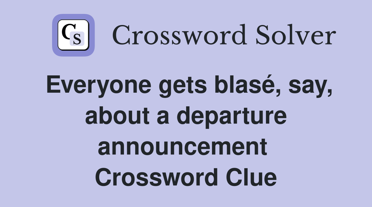 Everyone gets blasé, say, about a departure announcement  Crossword Clue
