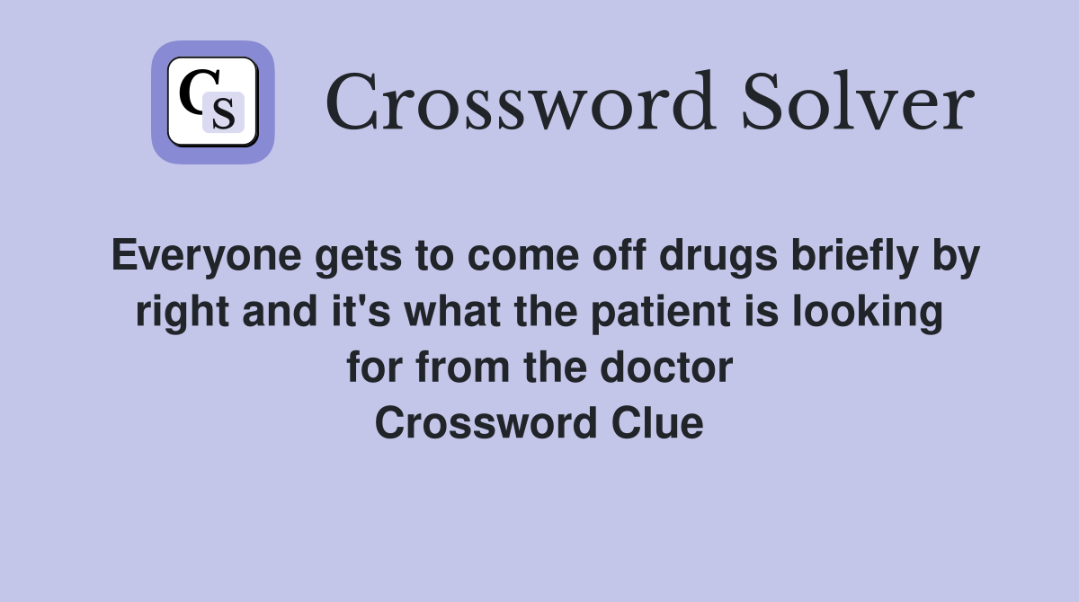 Everyone gets to come off drugs briefly by right and it's what the patient is looking for from the doctor Crossword Clue