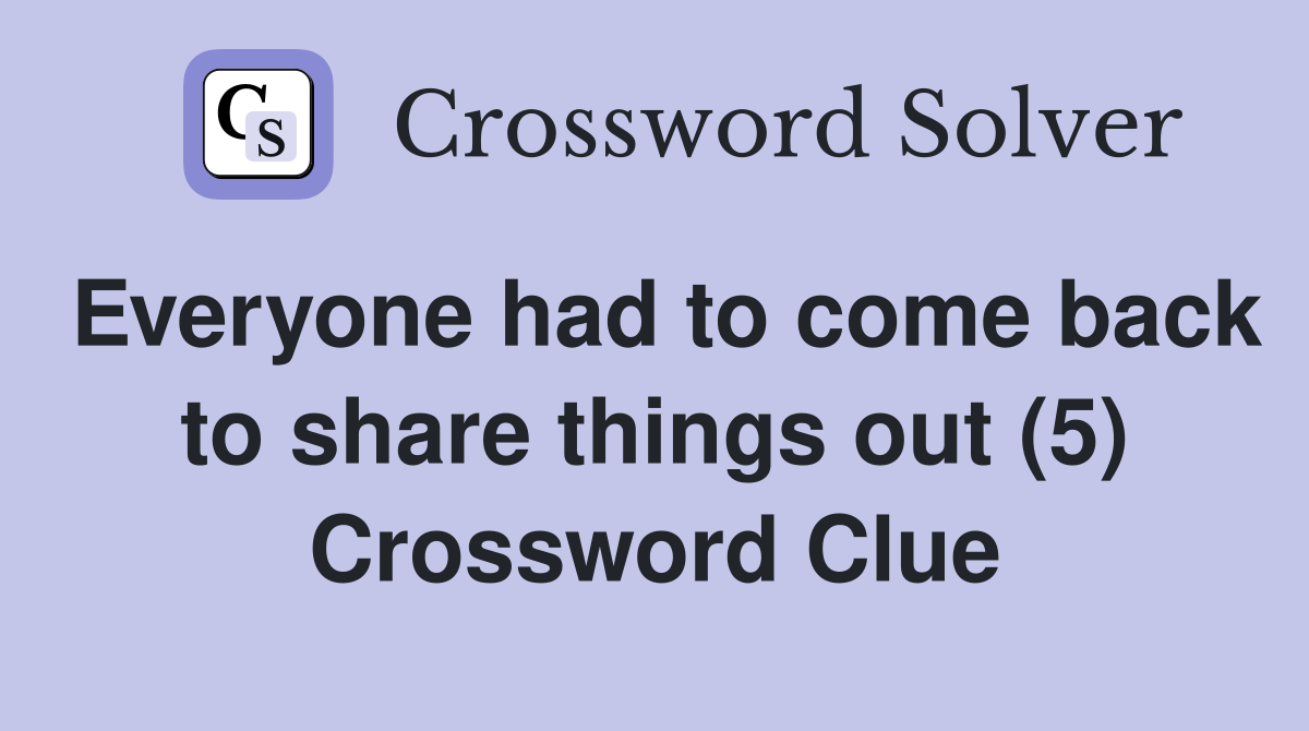 Everyone had to come back to share things out (5) Crossword Clue