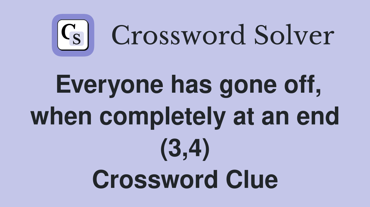 Everyone has gone off, when completely at an end (3,4) Crossword Clue