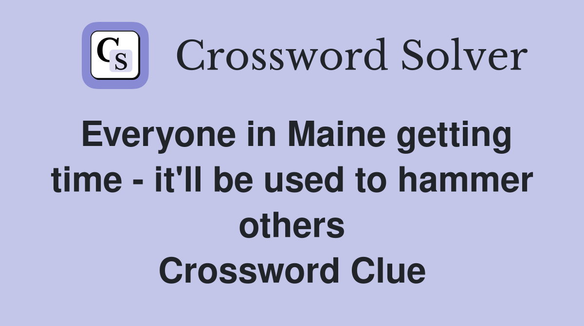 Everyone in Maine getting time - it'll be used to hammer others Crossword Clue