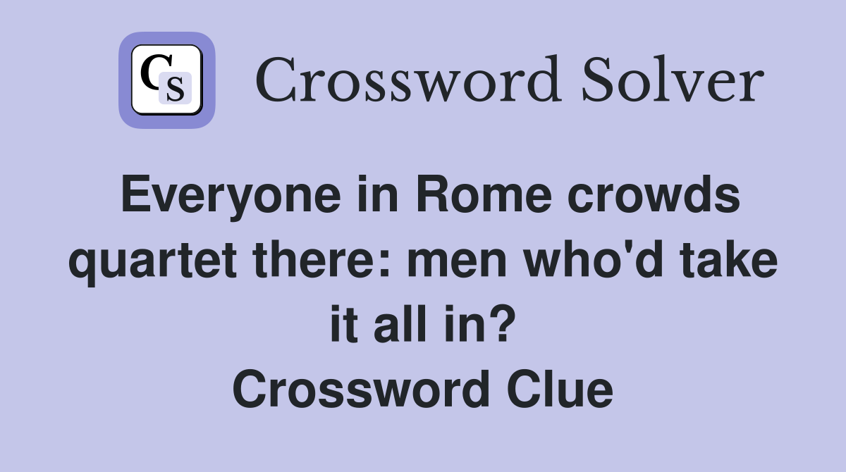 Everyone in Rome crowds quartet there: men who'd take it all in? Crossword Clue