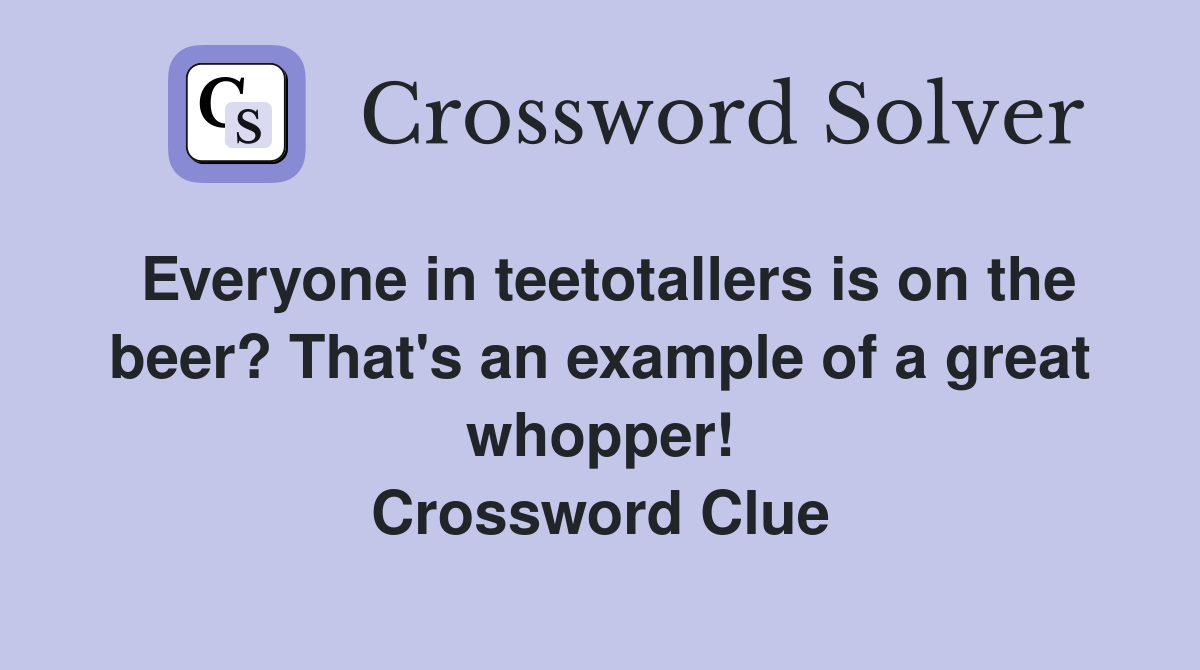 Everyone in teetotallers is on the beer? That's an example of a great whopper! Crossword Clue