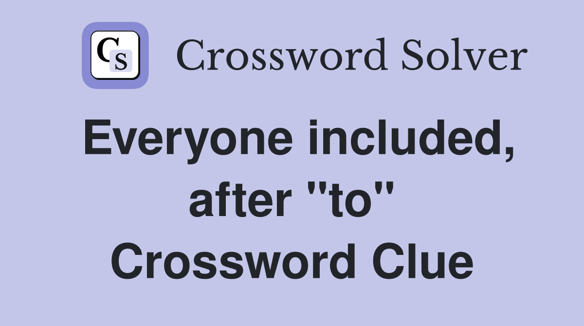 Everyone included, after "to" Crossword Clue