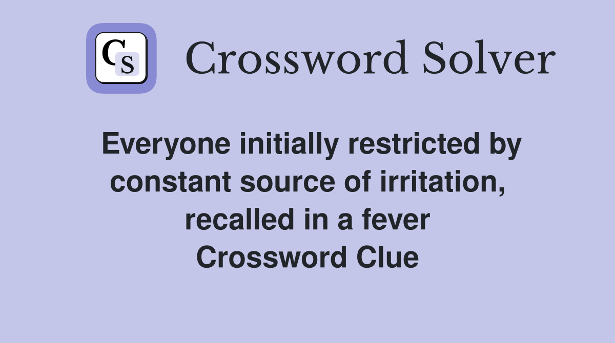 Everyone initially restricted by constant source of irritation, recalled in a fever Crossword Clue