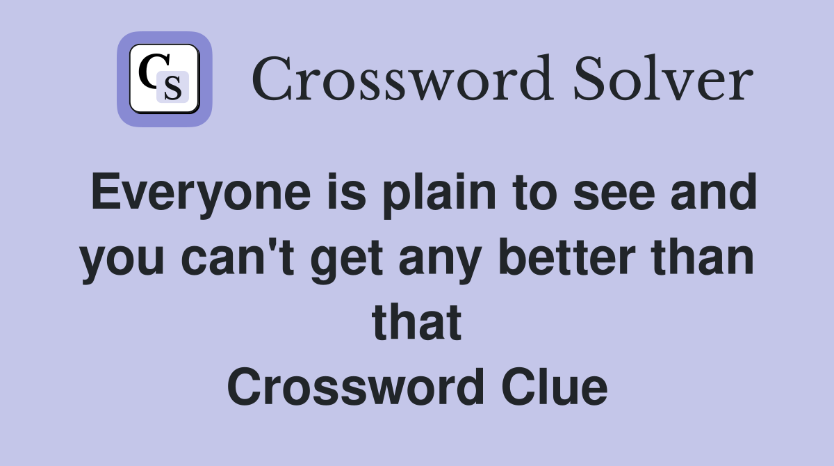 Everyone is plain to see and you can't get any better than that Crossword Clue