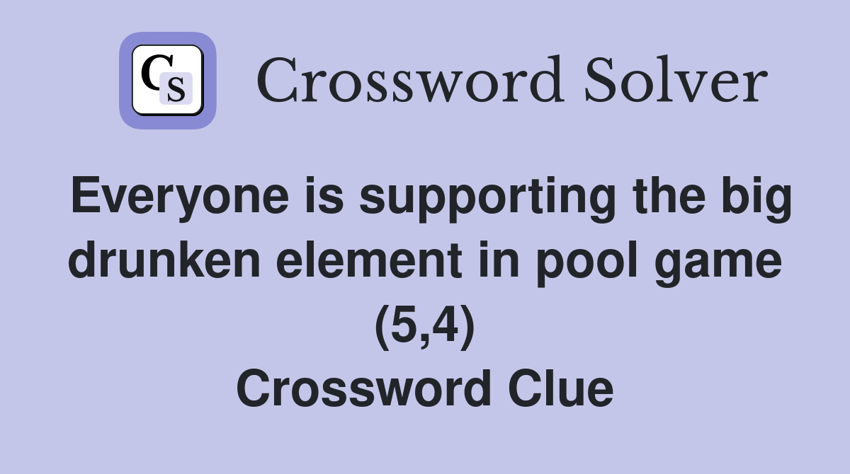 Everyone is supporting the big drunken element in pool game (5,4) Crossword Clue