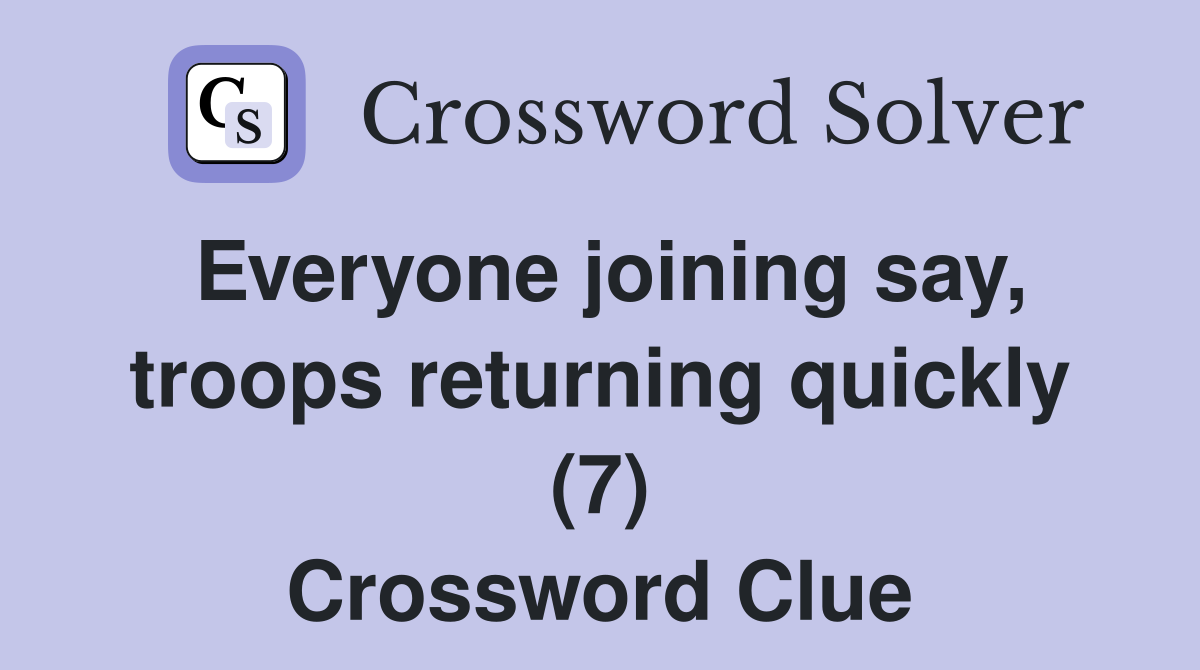 Everyone joining say, troops returning quickly (7) Crossword Clue