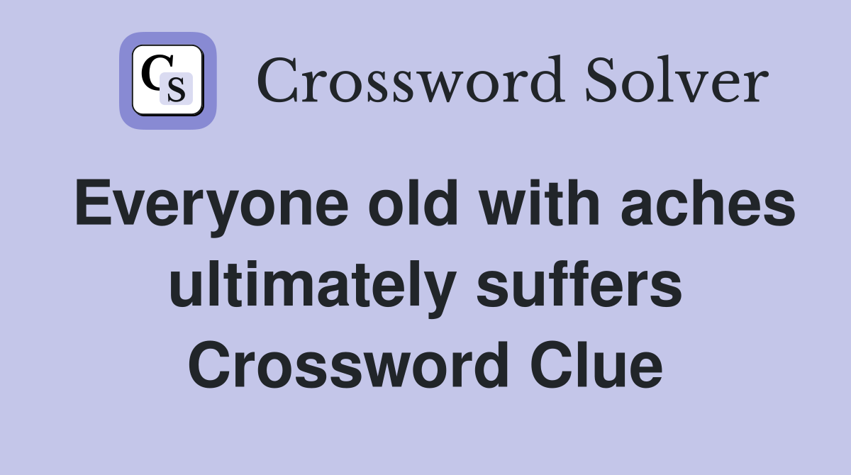 Everyone old with aches ultimately suffers Crossword Clue